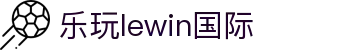 LEwin乐玩·(中国区)有限公司官网